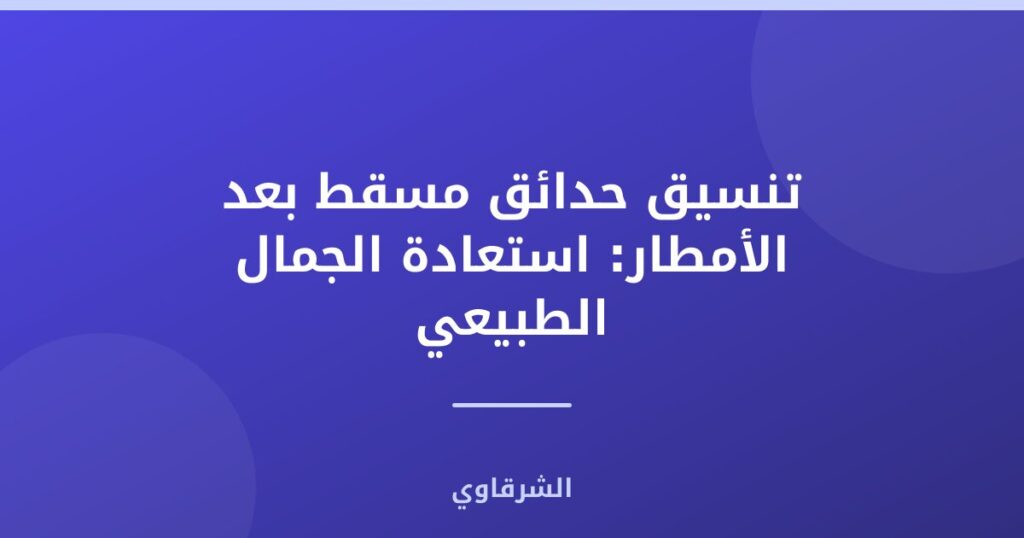 تنسيق حدائق مسقط بعد الأمطار: استعادة الجمال الطبيعي