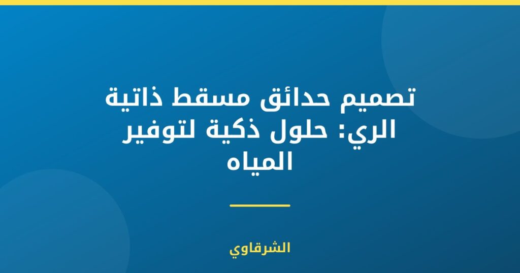 تصميم حدائق مسقط ذاتية الري: حلول ذكية لتوفير المياه