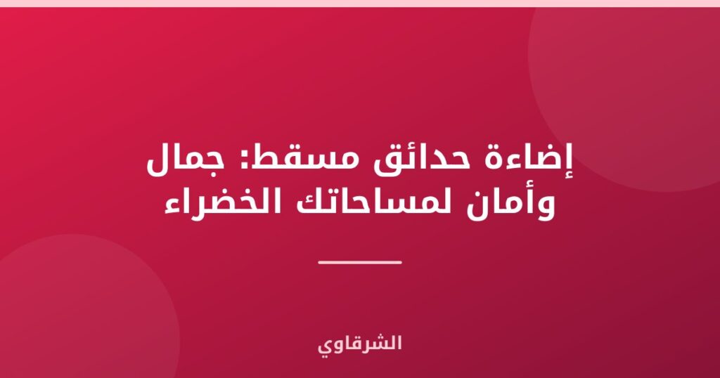 إضاءة حدائق مسقط: جمال وأمان لمساحاتك الخضراء
