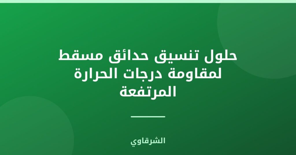 حلول تنسيق حدائق مسقط لمقاومة درجات الحرارة المرتفعة