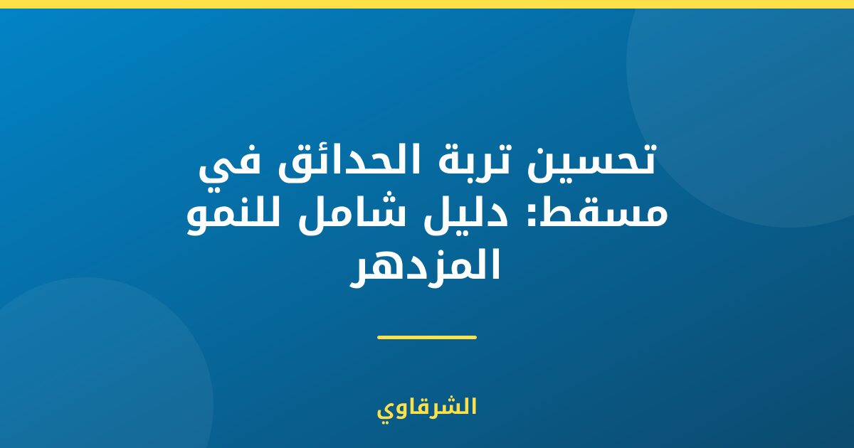 تحسين تربة الحدائق في مسقط: دليل شامل للنمو المزدهر