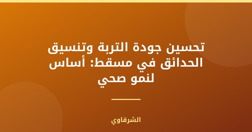 تحسين جودة التربة وتنسيق الحدائق في مسقط: أساس لنمو صحي
