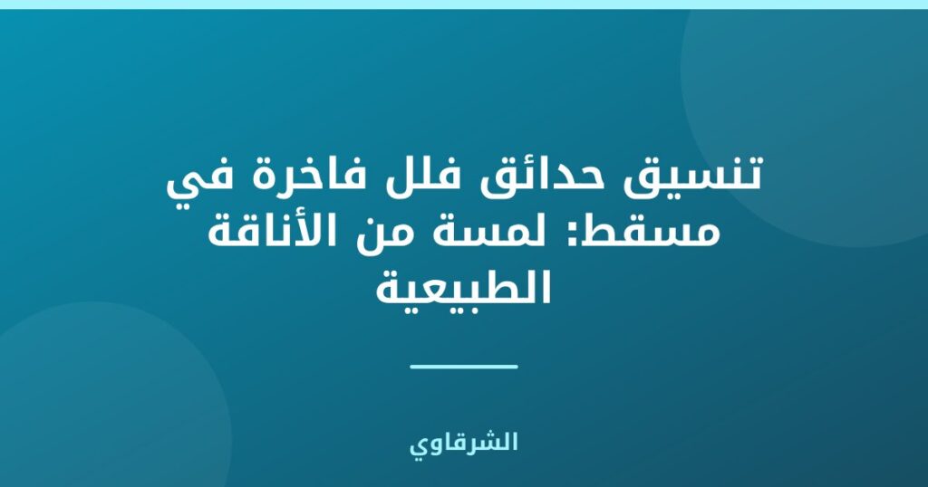 تنسيق حدائق فلل فاخرة في مسقط: لمسة من الأناقة الطبيعية