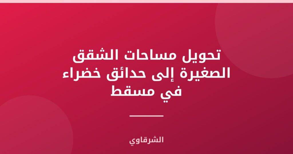 تحويل مساحات الشقق الصغيرة إلى حدائق خضراء في مسقط